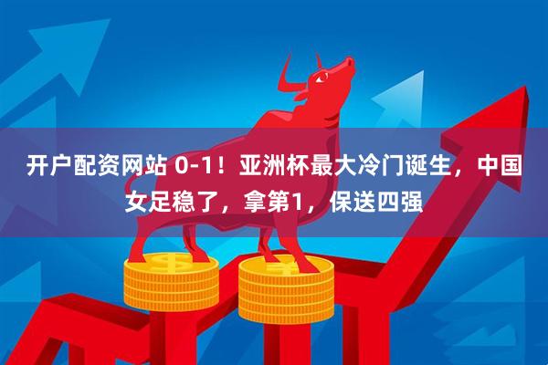 开户配资网站 0-1！亚洲杯最大冷门诞生，中国女足稳了，拿第1，保送四强