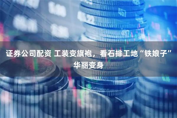 证券公司配资 工装变旗袍，看石排工地“铁娘子”华丽变身