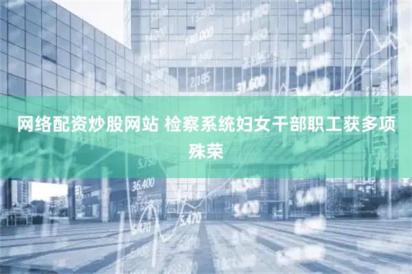 网络配资炒股网站 检察系统妇女干部职工获多项殊荣