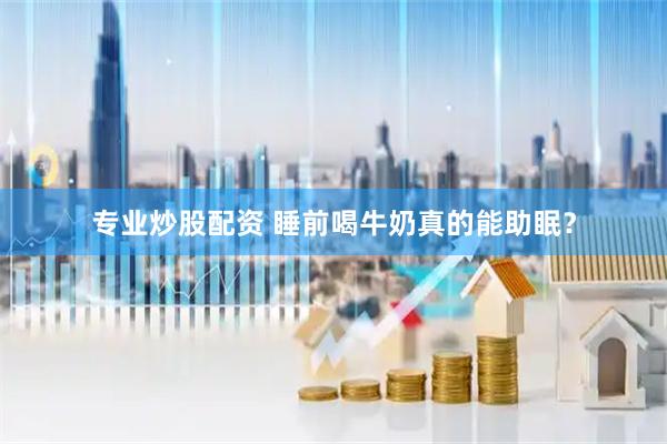 专业炒股配资 睡前喝牛奶真的能助眠？