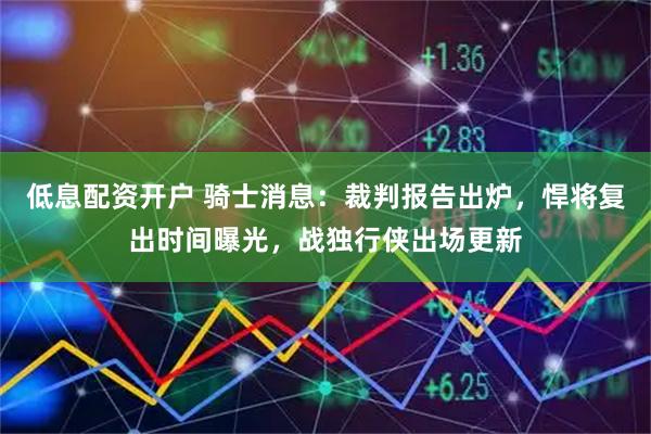 低息配资开户 骑士消息：裁判报告出炉，悍将复出时间曝光，战独行侠出场更新