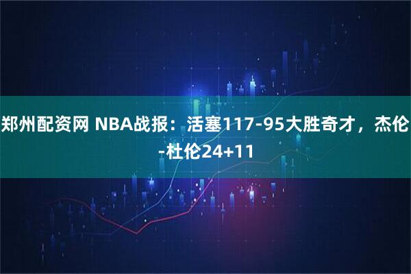 郑州配资网 NBA战报：活塞117-95大胜奇才，杰伦-杜伦24+11
