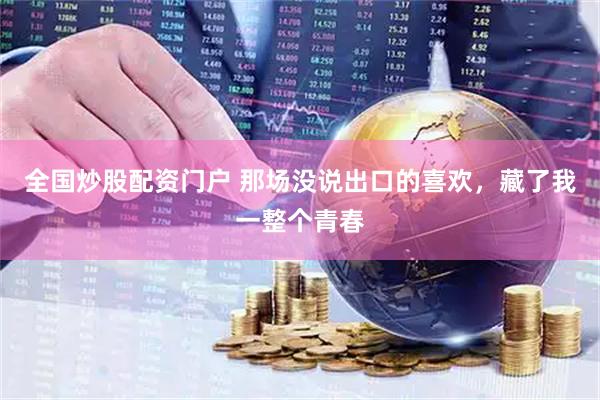 全国炒股配资门户 那场没说出口的喜欢，藏了我一整个青春