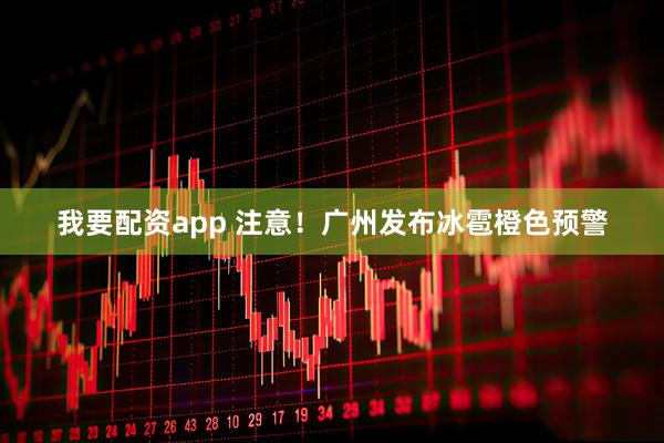 我要配资app 注意！广州发布冰雹橙色预警