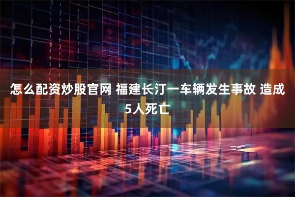 怎么配资炒股官网 福建长汀一车辆发生事故 造成5人死亡