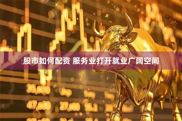 股市如何配资 服务业打开就业广阔空间