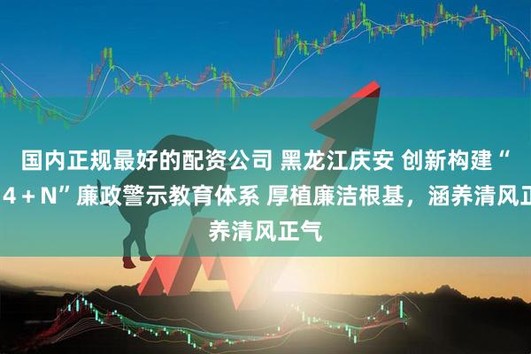 国内正规最好的配资公司 黑龙江庆安 创新构建“1＋4＋N”廉政警示教育体系 厚植廉洁根基，涵养清风正气