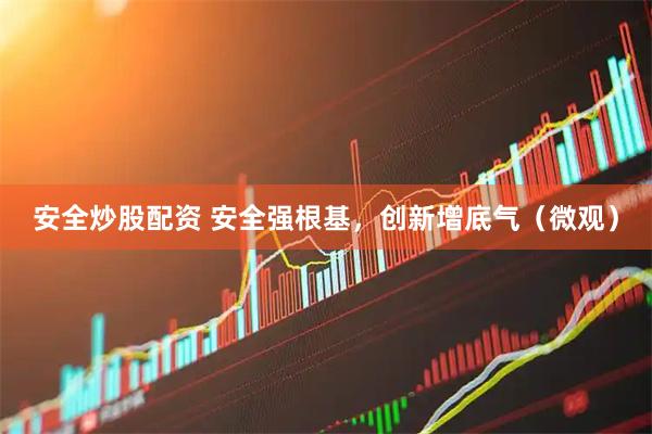 安全炒股配资 安全强根基，创新增底气（微观）