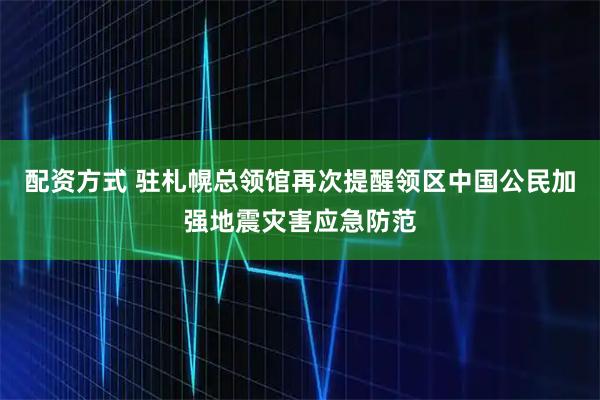 配资方式 驻札幌总领馆再次提醒领区中国公民加强地震灾害应急防范