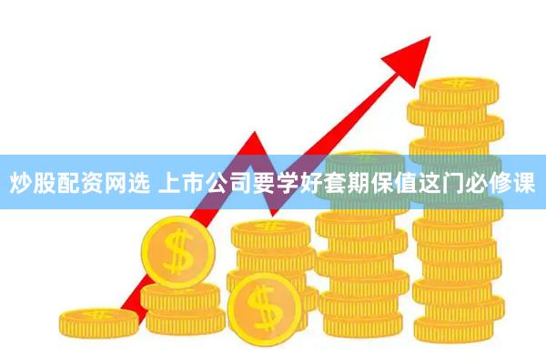 炒股配资网选 上市公司要学好套期保值这门必修课