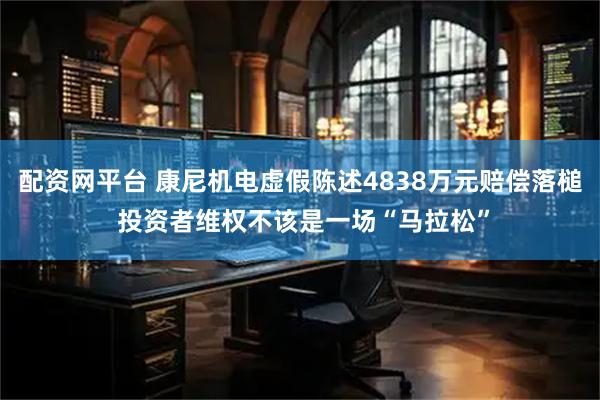配资网平台 康尼机电虚假陈述4838万元赔偿落槌 投资者维权不该是一场“马拉松”